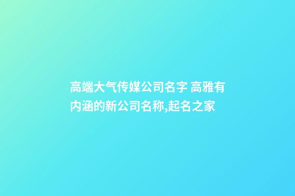 高端大气传媒公司名字 高雅有内涵的新公司名称,起名之家